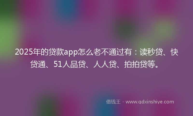 2025年的贷款app怎么老不通过有：读秒贷、快贷通、51人品贷、人人贷、拍拍贷等。