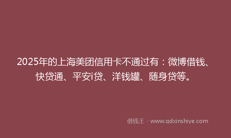 2025年的上海美团信用卡不通过有：微博借钱、快贷通、平安i贷、洋钱罐、随身贷等。