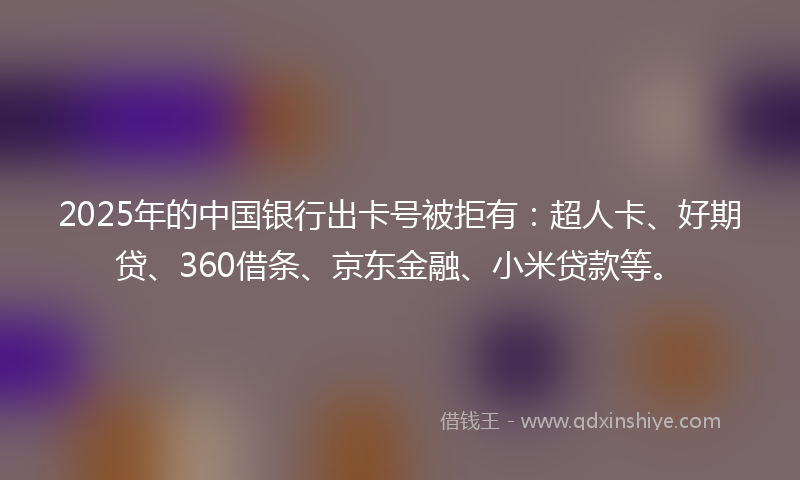 2025年的中国银行出卡号被拒有：超人卡、好期贷、360借条、京东金融、小米贷款等。