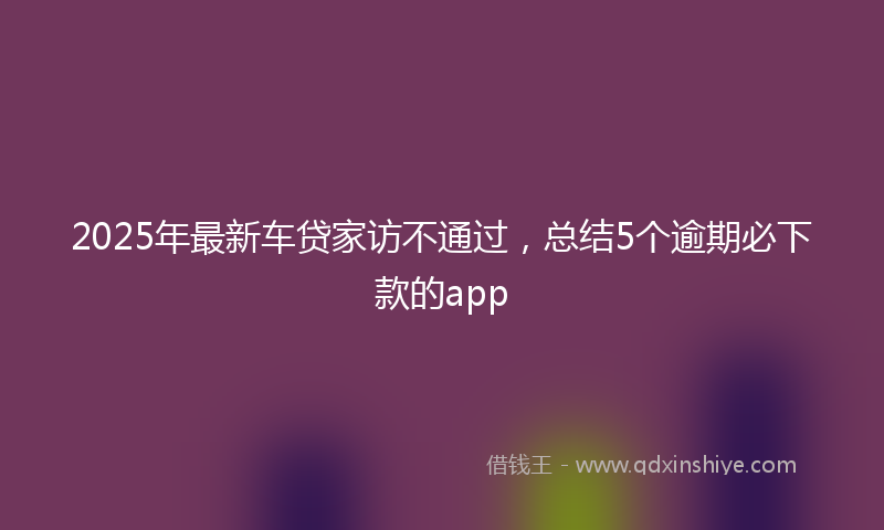 2025年最新车贷家访不通过，总结5个逾期必下款的app