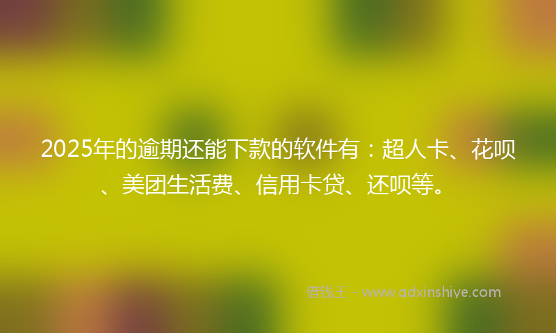 2025年的逾期还能下款的软件有：超人卡、花呗、美团生活费、信用卡贷、还呗等。