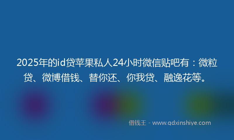 2025年的id贷苹果私人24小时微信贴吧有：微粒贷、微博借钱、替你还、你我贷、融逸花等。