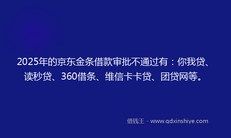 2025年的京东金条借款审批不通过有：你我贷、读秒贷、360借条、维信卡卡贷、团贷网等。