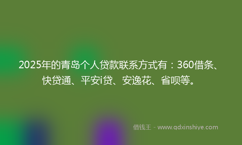 2025年的青岛个人贷款联系方式有：360借条、快贷通、平安i贷、安逸花、省呗等。