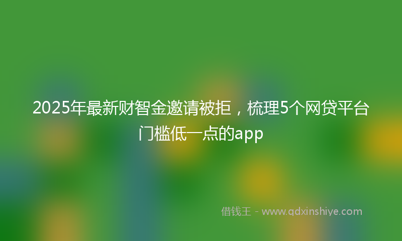 2025年最新财智金邀请被拒，梳理5个网贷平台门槛低一点的app