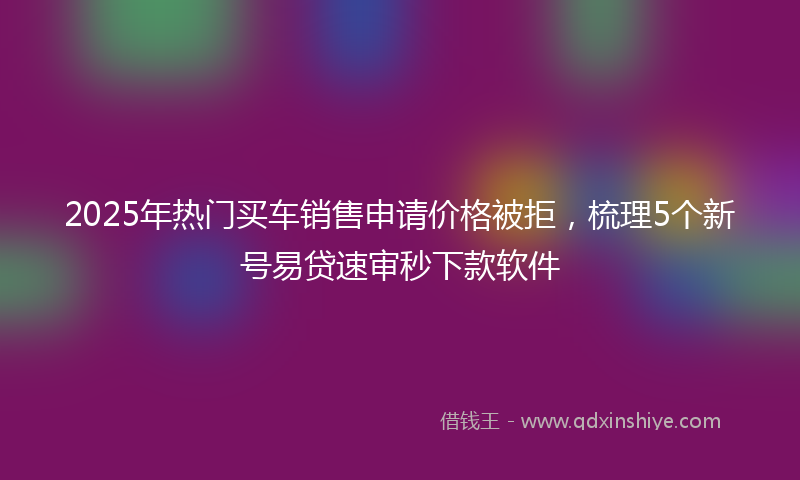 2025年热门买车销售申请价格被拒，梳理5个新号易贷速审秒下款软件