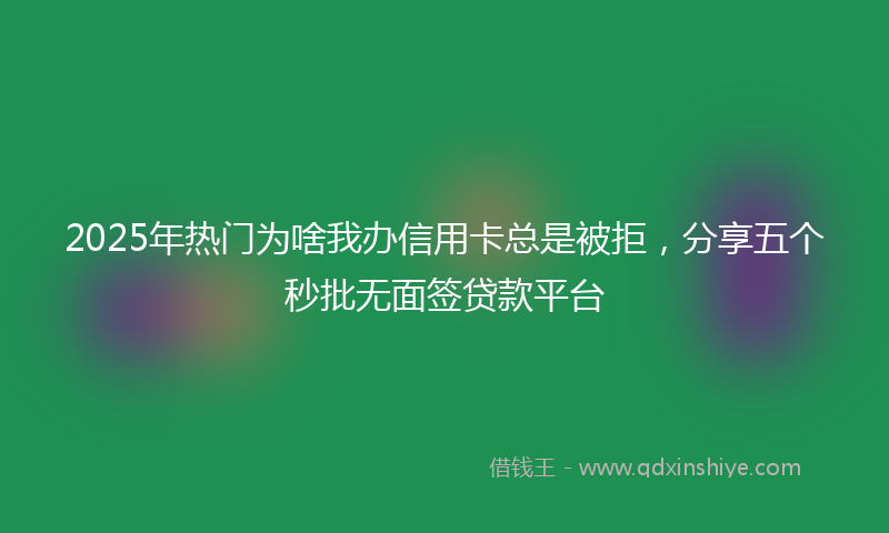 2025年热门为啥我办信用卡总是被拒，分享五个秒批无面签贷款平台
