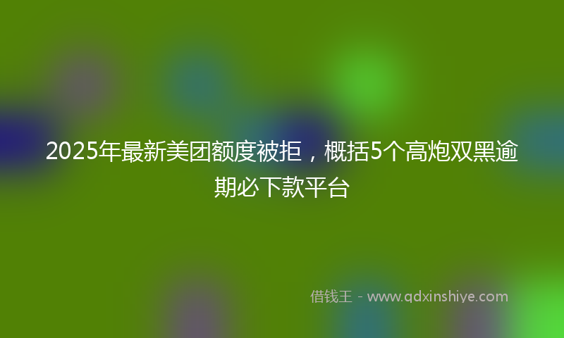 2025年最新美团额度被拒，概括5个高炮双黑逾期必下款平台