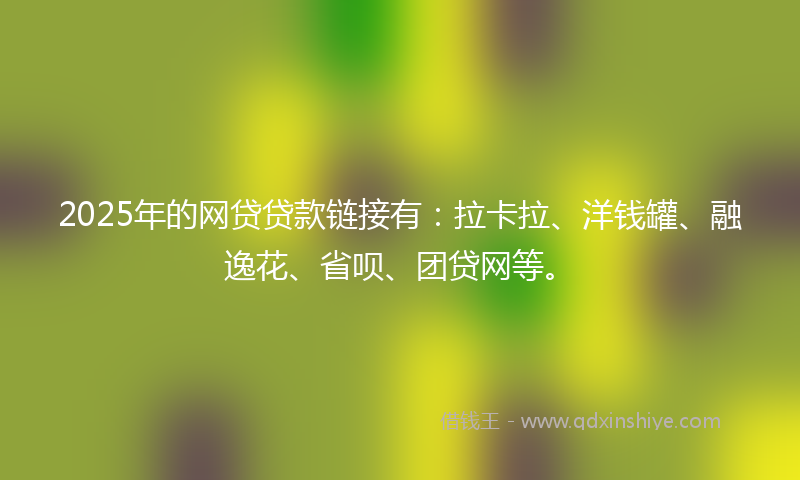 2025年的网贷贷款链接有：拉卡拉、洋钱罐、融逸花、省呗、团贷网等。