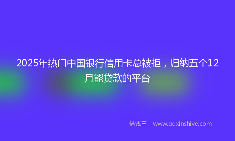 2025年热门中国银行信用卡总被拒，归纳五个12月能贷款的平台