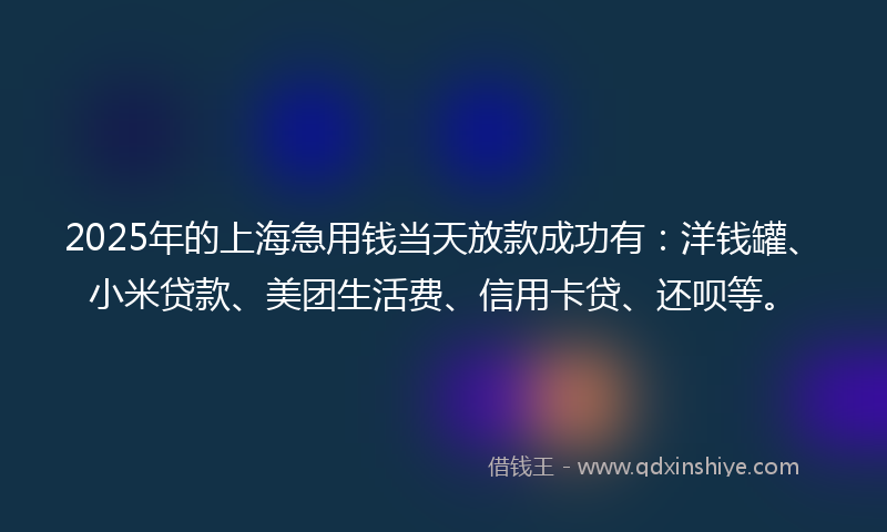 2025年的上海急用钱当天放款成功有：洋钱罐、小米贷款、美团生活费、信用卡贷、还呗等。