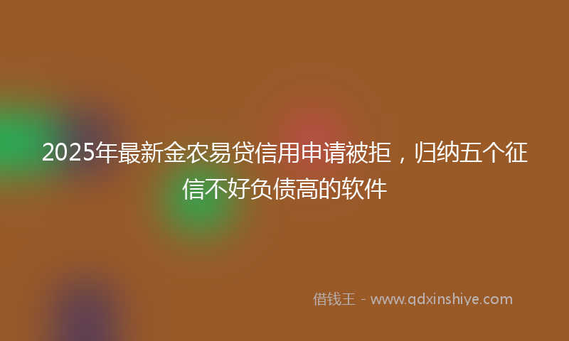 2025年最新金农易贷信用申请被拒，归纳五个征信不好负债高的软件