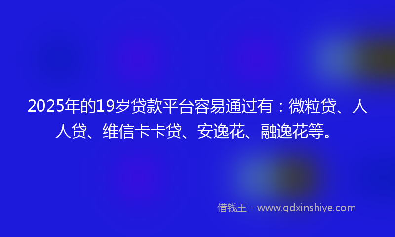 2025年的19岁贷款平台容易通过有：微粒贷、人人贷、维信卡卡贷、安逸花、融逸花等。