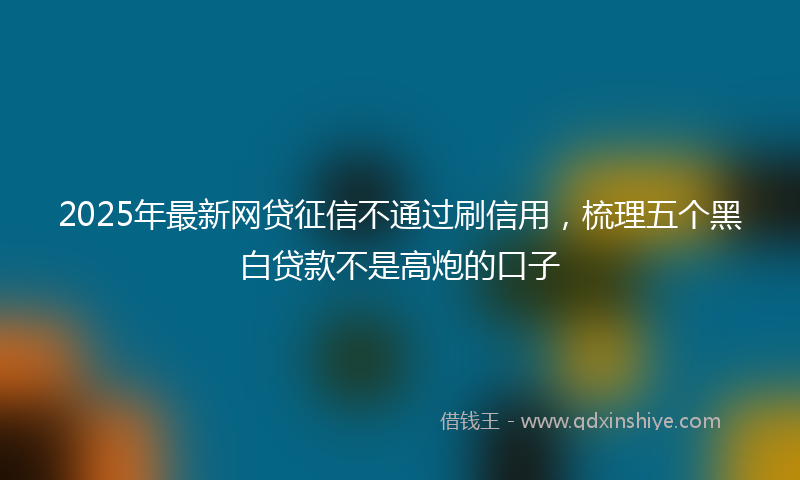 2025年最新网贷征信不通过刷信用，梳理五个黑白贷款不是高炮的口子