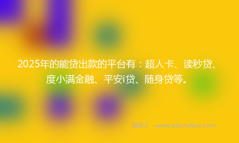 2025年的能贷出款的平台有：超人卡、读秒贷、度小满金融、平安i贷、随身贷等。