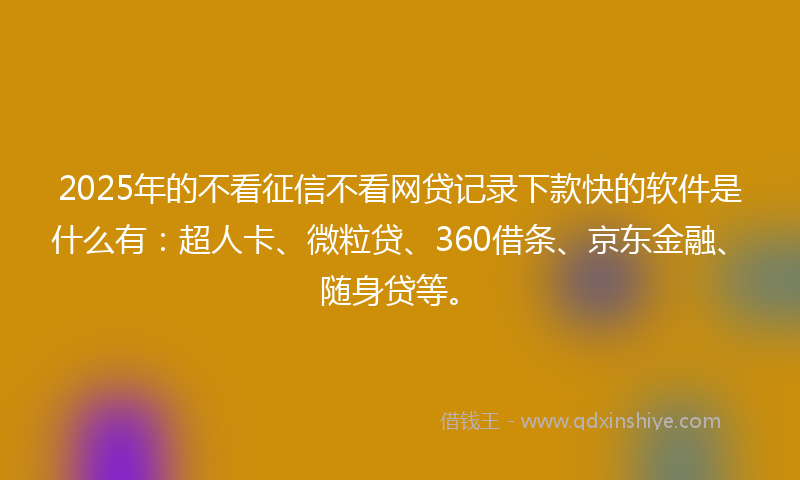 2025年的不看征信不看网贷记录下款快的软件是什么有：超人卡、微粒贷、360借条、京东金融、随身贷等。