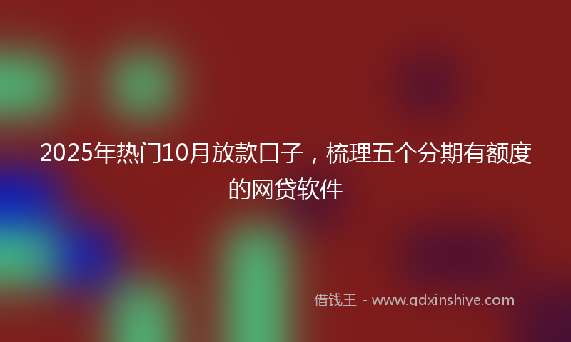 2025年热门10月放款口子，梳理五个分期有额度的网贷软件