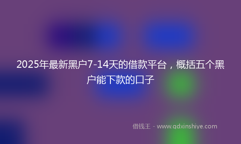 2025年最新黑户7-14天的借款平台，概括五个黑户能下款的口子