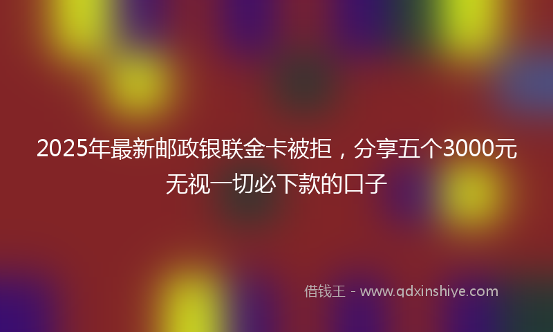 2025年最新邮政银联金卡被拒，分享五个3000元无视一切必下款的口子