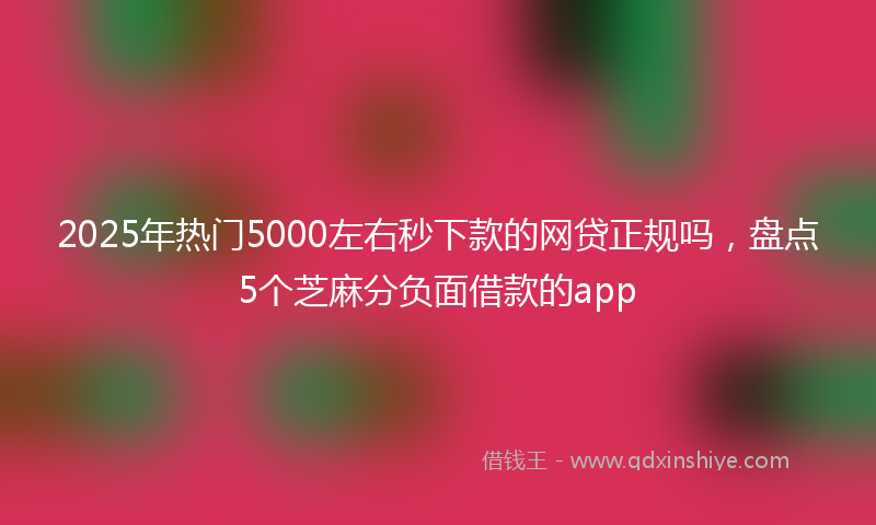 2025年热门5000左右秒下款的网贷正规吗，盘点5个芝麻分负面借款的app