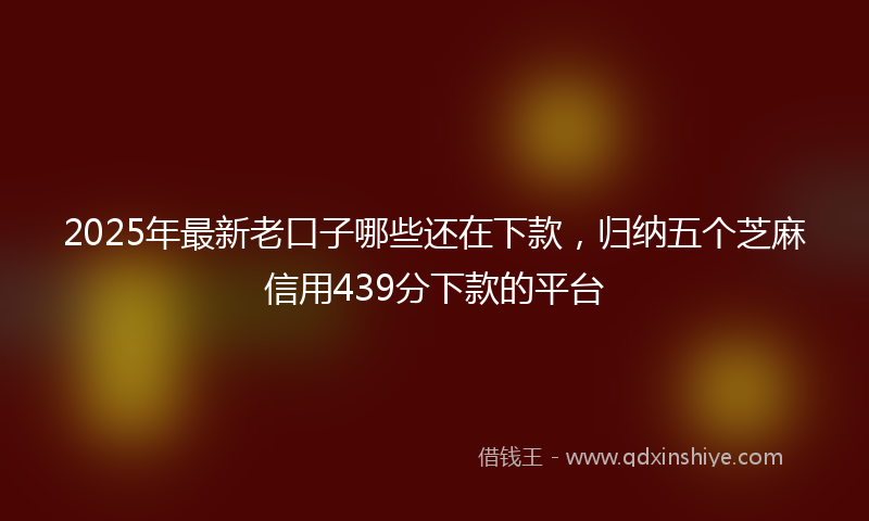2025年最新老口子哪些还在下款，归纳五个芝麻信用439分下款的平台