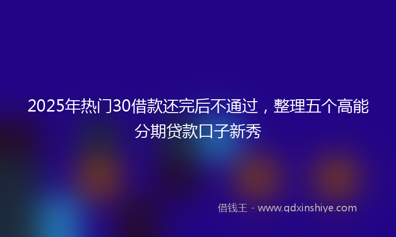 2025年热门30借款还完后不通过，整理五个高能分期贷款口子新秀