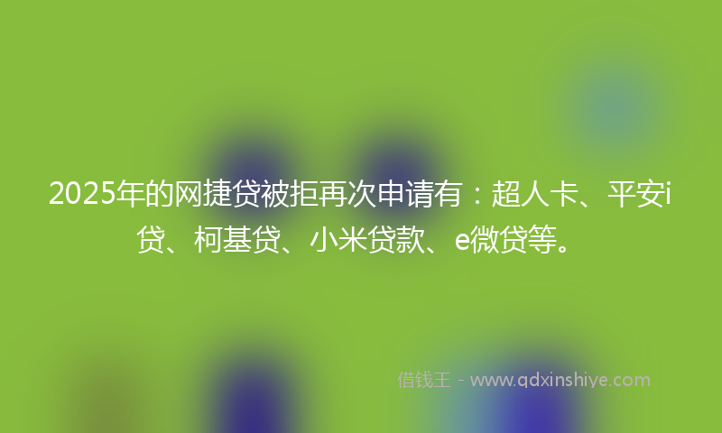 2025年的网捷贷被拒再次申请有：超人卡、平安i贷、柯基贷、小米贷款、e微贷等。