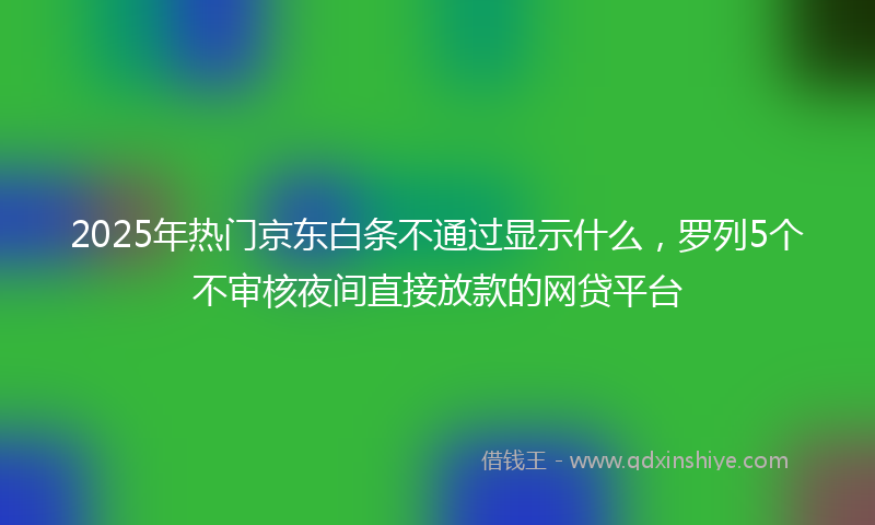 2025年热门京东白条不通过显示什么，罗列5个不审核夜间直接放款的网贷平台