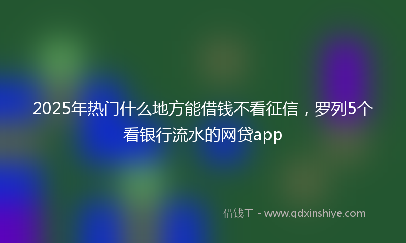 2025年热门什么地方能借钱不看征信，罗列5个看银行流水的网贷app