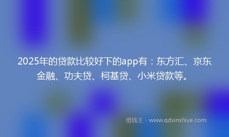 2025年的贷款比较好下的app有：东方汇、京东金融、功夫贷、柯基贷、小米贷款等。