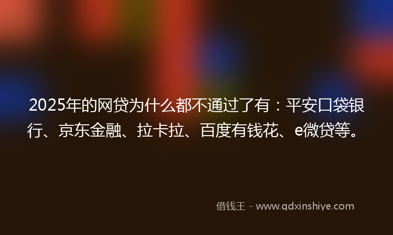 2025年的网贷为什么都不通过了有：平安口袋银行、京东金融、拉卡拉、百度有钱花、e微贷等。