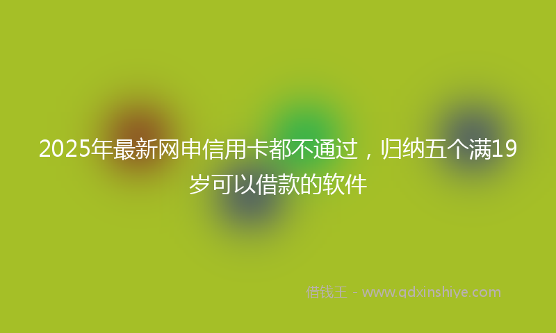 2025年最新网申信用卡都不通过，归纳五个满19岁可以借款的软件