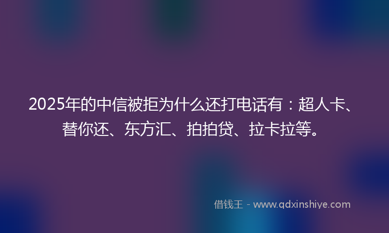 2025年的中信被拒为什么还打电话有：超人卡、替你还、东方汇、拍拍贷、拉卡拉等。