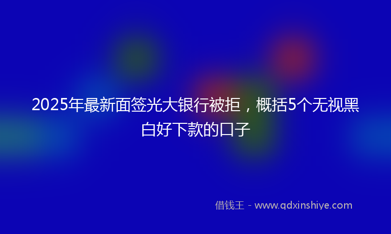 2025年最新面签光大银行被拒，概括5个无视黑白好下款的口子