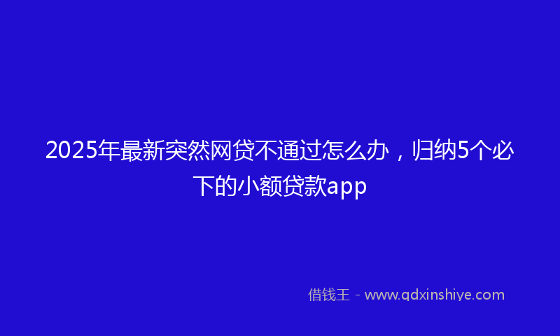 2025年最新突然网贷不通过怎么办，归纳5个必下的小额贷款app