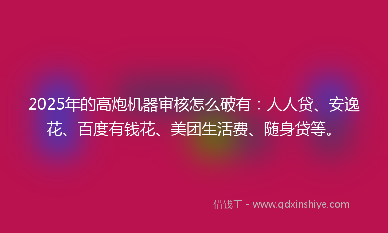 2025年的高炮机器审核怎么破有:人人贷、安逸花、百度有钱花、美团生活费、随身贷等。