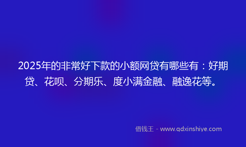 2025年的非常好下款的小额网贷有哪些有：好期贷、花呗、分期乐、度小满金融、融逸花等。