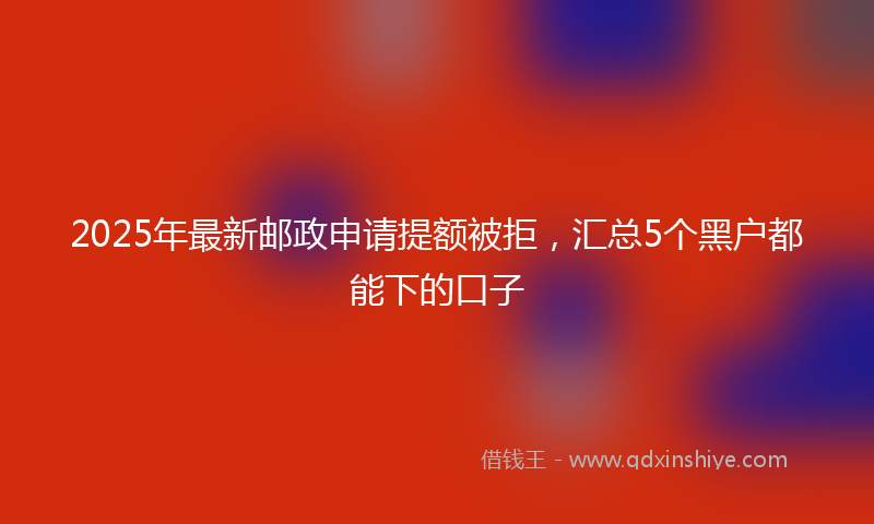 2025年最新邮政申请提额被拒，汇总5个黑户都能下的口子