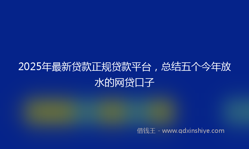 2025年最新贷款正规贷款平台，总结五个今年放水的网贷口子