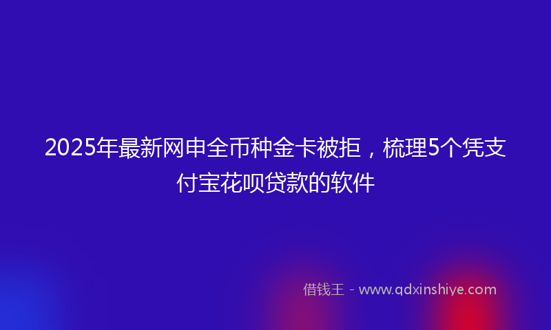 2025年最新网申全币种金卡被拒，梳理5个凭支付宝花呗贷款的软件