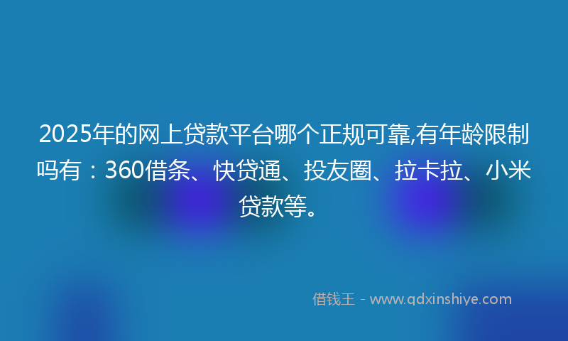 2025年的网上贷款平台哪个正规可靠,有年龄限制吗有：360借条、快贷通、投友圈、拉卡拉、小米贷款等。