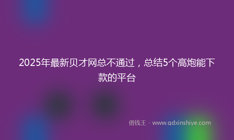 2025年最新贝才网总不通过，总结5个高炮能下款的平台