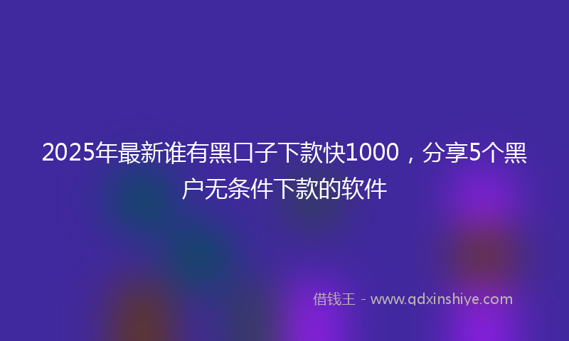 2025年最新谁有黑口子下款快1000，分享5个黑户无条件下款的软件