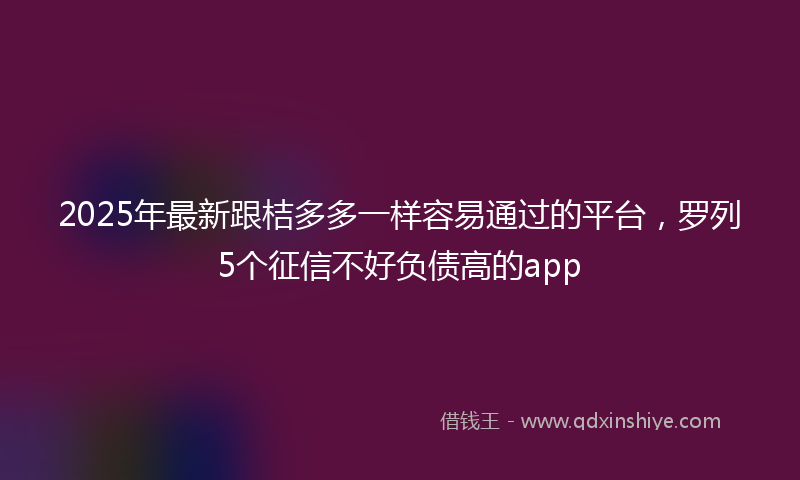 2025年最新跟桔多多一样容易通过的平台，罗列5个征信不好负债高的app