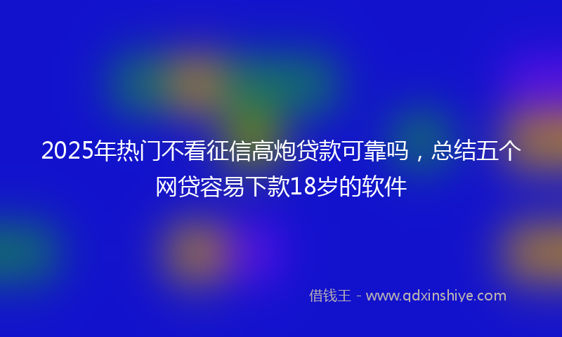 2025年热门不看征信高炮贷款可靠吗，总结五个网贷容易下款18岁的软件