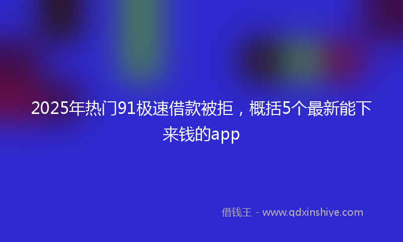 2025年热门91极速借款被拒，概括5个最新能下来钱的app