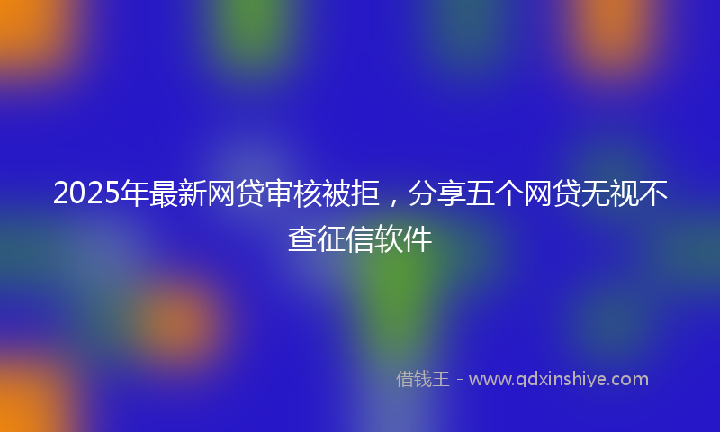 2025年最新网贷审核被拒，分享五个网贷无视不查征信软件