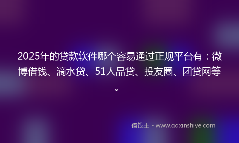 2025年的贷款软件哪个容易通过正规平台有：微博借钱、滴水贷、51人品贷、投友圈、团贷网等。