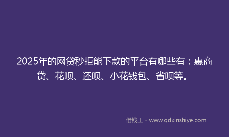 2025年的网贷秒拒能下款的平台有哪些有：惠商贷、花呗、还呗、小花钱包、省呗等。