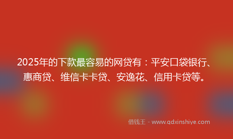 2025年的下款最容易的网贷有：平安口袋银行、惠商贷、维信卡卡贷、安逸花、信用卡贷等。